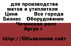 для производства матов и утеплителя › Цена ­ 100 - Все города Бизнес » Оборудование   . Чеченская респ.,Аргун г.